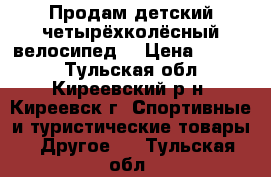 Продам детский четырёхколёсный велосипед. › Цена ­ 1 300 - Тульская обл., Киреевский р-н, Киреевск г. Спортивные и туристические товары » Другое   . Тульская обл.